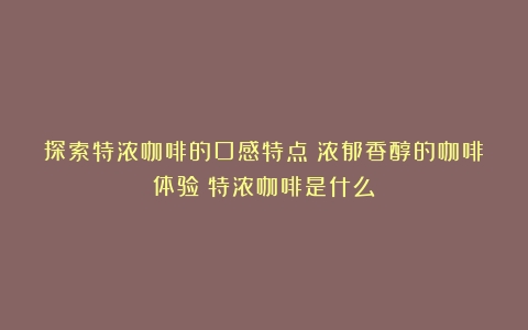 探索特浓咖啡的口感特点：浓郁香醇的咖啡体验（特浓咖啡是什么）