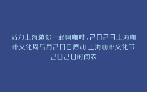 活力上海邀你一起喝咖啡，2023上海咖啡文化周5月20日启动（上海咖啡文化节2020时间表）