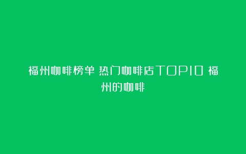 福州咖啡榜单：热门咖啡店TOP10（福州的咖啡）