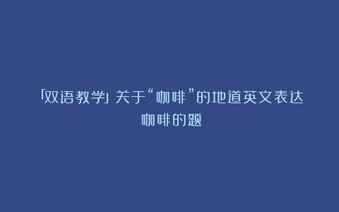 「双语教学」关于“咖啡”的地道英文表达（咖啡的题）