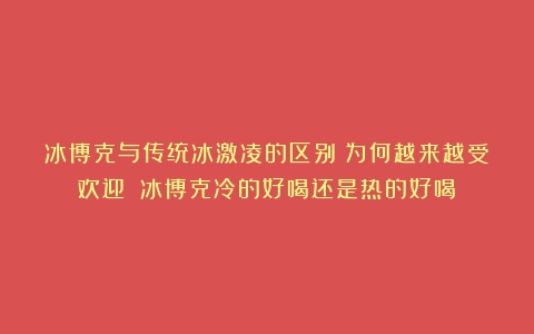 冰博克与传统冰激凌的区别：为何越来越受欢迎？（冰博克冷的好喝还是热的好喝）