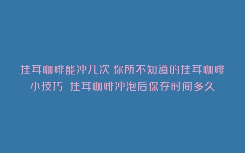 挂耳咖啡能冲几次？你所不知道的挂耳咖啡小技巧！（挂耳咖啡冲泡后保存时间多久）