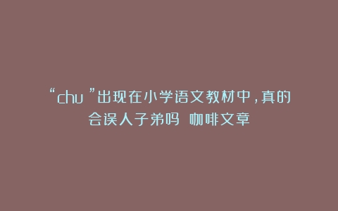 “chuā”出现在小学语文教材中，真的会误人子弟吗？（咖啡文章）