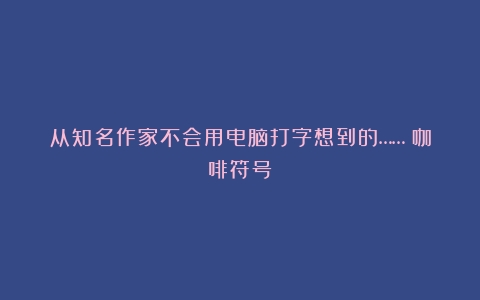 从知名作家不会用电脑打字想到的……（咖啡符号）