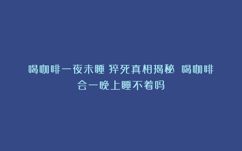 喝咖啡一夜未睡：猝死真相揭秘！（喝咖啡会一晚上睡不着吗）