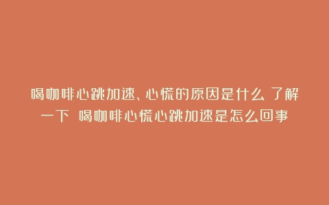 喝咖啡心跳加速、心慌的原因是什么？了解一下！（喝咖啡心慌心跳加速是怎么回事）