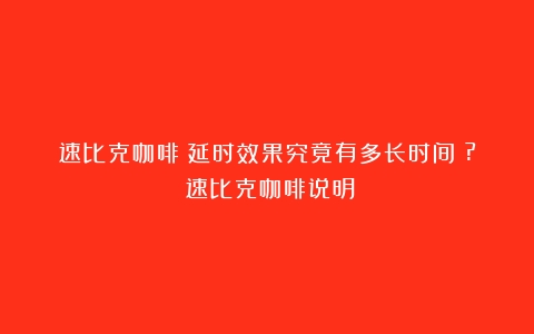 速比克咖啡：延时效果究竟有多长时间？?（速比克咖啡说明）