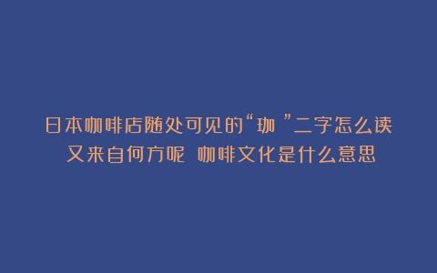 日本咖啡店随处可见的“珈琲”二字怎么读？又来自何方呢？（咖啡文化是什么意思）