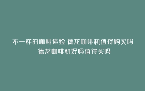 不一样的咖啡体验：德龙咖啡机值得购买吗？（德龙咖啡机好吗值得买吗）