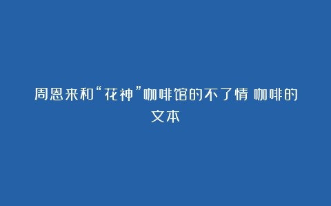 周恩来和“花神”咖啡馆的不了情（咖啡的文本）