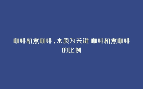 咖啡机煮咖啡，水质为关键（咖啡机煮咖啡的比例）