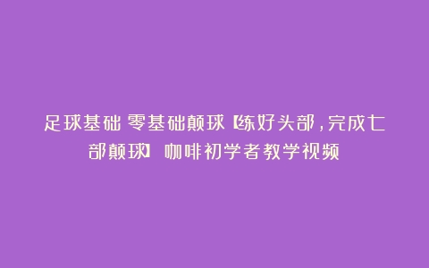 足球基础：零基础颠球【练好头部，完成七部颠球】（咖啡初学者教学视频）