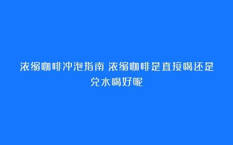 浓缩咖啡冲泡指南（浓缩咖啡是直接喝还是兑水喝好呢）