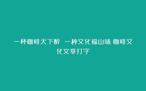 一杯咖啡天下醉 一种文化福山味（咖啡文化文章打字）