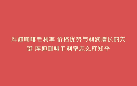 库迪咖啡毛利率：价格优势与利润增长的关键（库迪咖啡毛利率怎么样知乎）