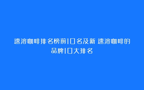 速溶咖啡排名榜前10名及新（速溶咖啡的品牌10大排名）