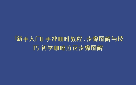 「新手入门」手冲咖啡教程，步骤图解与技巧（初学咖啡拉花步骤图解）