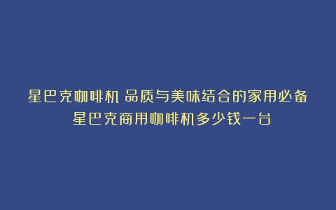 星巴克咖啡机：品质与美味结合的家用必备！（星巴克商用咖啡机多少钱一台）