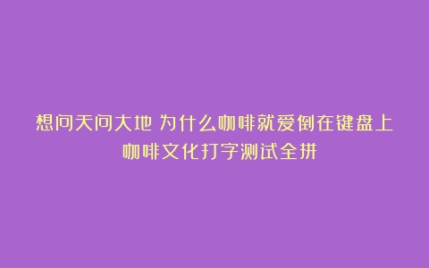 想问天问大地？为什么咖啡就爱倒在键盘上？（咖啡文化打字测试全拼）