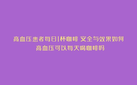 高血压患者每日1杯咖啡：安全与效果如何？（高血压可以每天喝咖啡吗）