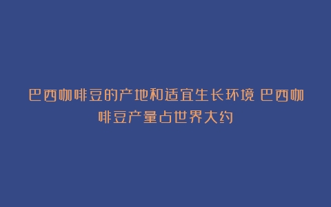 巴西咖啡豆的产地和适宜生长环境（巴西咖啡豆产量占世界大约）