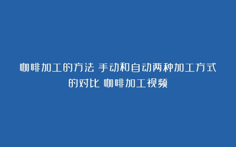 咖啡加工的方法：手动和自动两种加工方式的对比（咖啡加工视频）