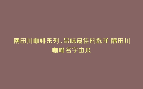 隅田川咖啡系列，品味最佳的选择（隅田川咖啡名字由来）