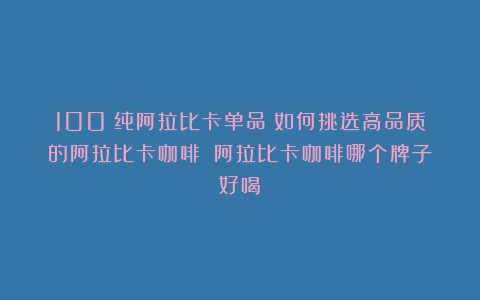 100%纯阿拉比卡单品：如何挑选高品质的阿拉比卡咖啡？（阿拉比卡咖啡哪个牌子好喝）