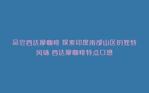 品尝西达摩咖啡：探索印度南部山区的独特风味（西达摩咖啡特点口感）