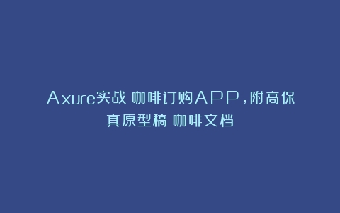 Axure实战：咖啡订购APP，附高保真原型稿（咖啡文档）