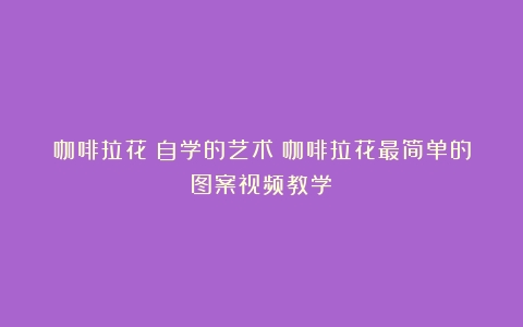 咖啡拉花：自学的艺术（咖啡拉花最简单的图案视频教学）