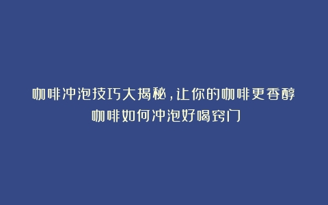 咖啡冲泡技巧大揭秘，让你的咖啡更香醇！（咖啡如何冲泡好喝窍门）