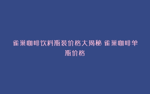 雀巢咖啡饮料瓶装价格大揭秘（雀巢咖啡单瓶价格）