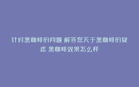 针对黑咖啡的问题：解答您关于黑咖啡的疑虑（黑咖啡效果怎么样）