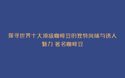 探寻世界十大顶级咖啡豆的独特风味与诱人魅力（著名咖啡豆）