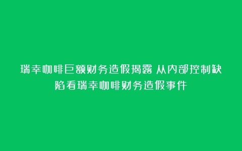 瑞幸咖啡巨额财务造假揭露（从内部控制缺陷看瑞幸咖啡财务造假事件）