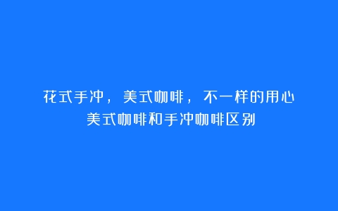 花式手冲， 美式咖啡， 不一样的用心！（美式咖啡和手冲咖啡区别）