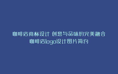 咖啡店商标设计：创意与品味的完美融合（咖啡店logo设计图片简约）