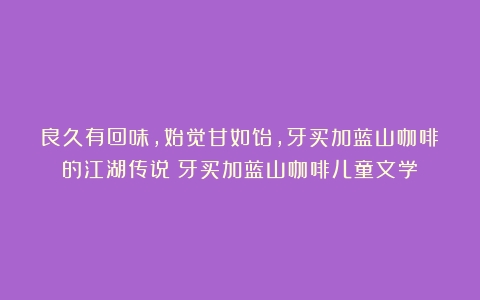 良久有回味，始觉甘如饴，牙买加蓝山咖啡的江湖传说（牙买加蓝山咖啡儿童文学）