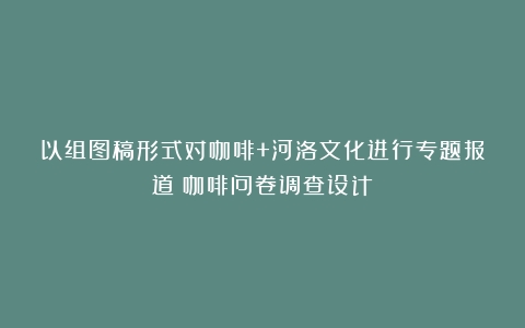 以组图稿形式对咖啡+河洛文化进行专题报道（咖啡问卷调查设计）