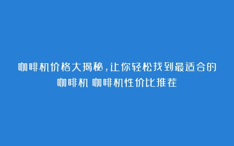 咖啡机价格大揭秘，让你轻松找到最适合的咖啡机（咖啡机性价比推荐）