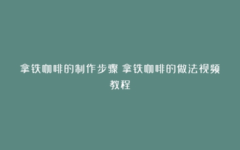 拿铁咖啡的制作步骤（拿铁咖啡的做法视频教程）