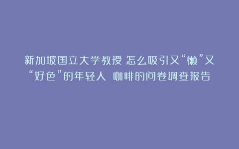 新加坡国立大学教授：怎么吸引又“懒”又“好色”的年轻人？（咖啡的问卷调查报告）