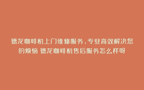 德龙咖啡机上门维修服务，专业高效解决您的烦恼（德龙咖啡机售后服务怎么样呀）