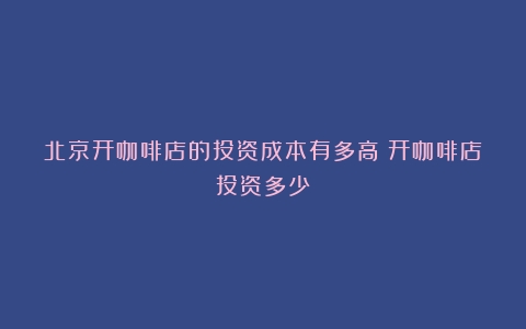 北京开咖啡店的投资成本有多高（开咖啡店投资多少）