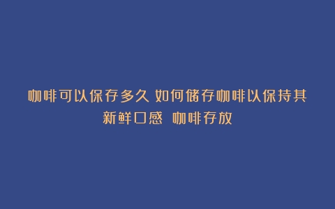 咖啡可以保存多久？如何储存咖啡以保持其新鲜口感？（咖啡存放）