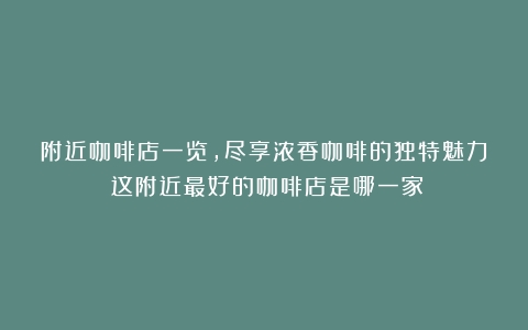 附近咖啡店一览，尽享浓香咖啡的独特魅力（这附近最好的咖啡店是哪一家）