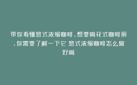 带你看懂意式浓缩咖啡，想要喝花式咖啡前，你需要了解一下它（意式浓缩咖啡怎么做好喝）