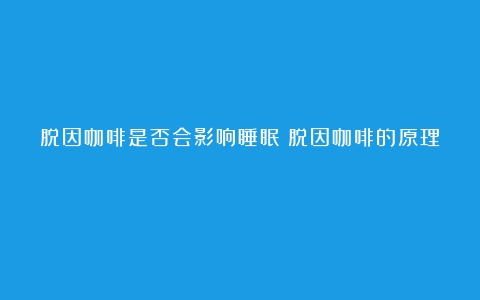 脱因咖啡是否会影响睡眠（脱因咖啡的原理）