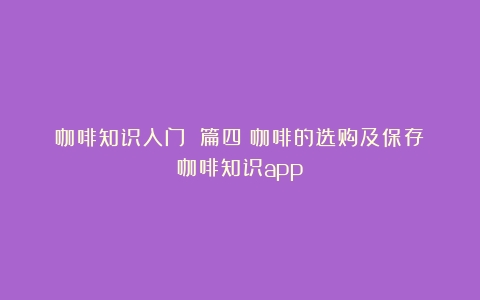 咖啡知识入门 篇四：咖啡的选购及保存（咖啡知识app）